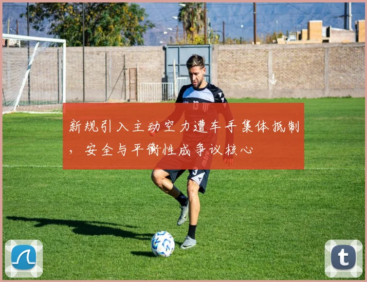 新规引入主动空力遭车手集体抵制，安全与平衡性成争议核心