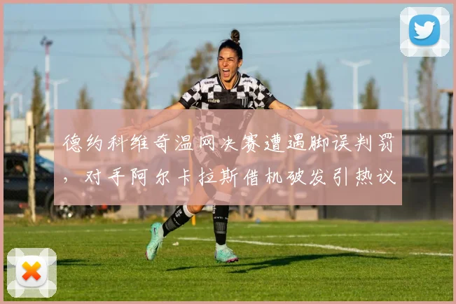 德约科维奇温网决赛遭遇脚误判罚，对手阿尔卡拉斯借机破发引热议