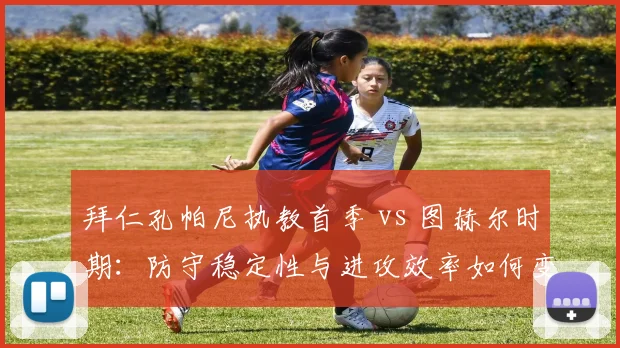 拜仁孔帕尼执教首季 vs 图赫尔时期:防守稳定性与进攻效率如何变化?